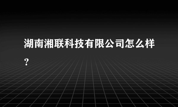 湖南湘联科技有限公司怎么样？