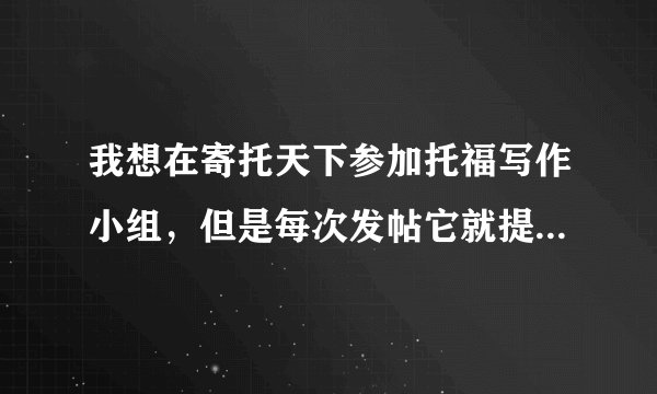 我想在寄托天下参加托福写作小组，但是每次发帖它就提醒我说没有权限在这个板块发帖！！