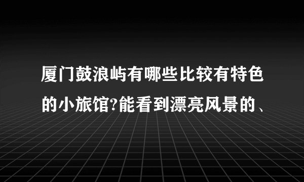 厦门鼓浪屿有哪些比较有特色的小旅馆?能看到漂亮风景的、