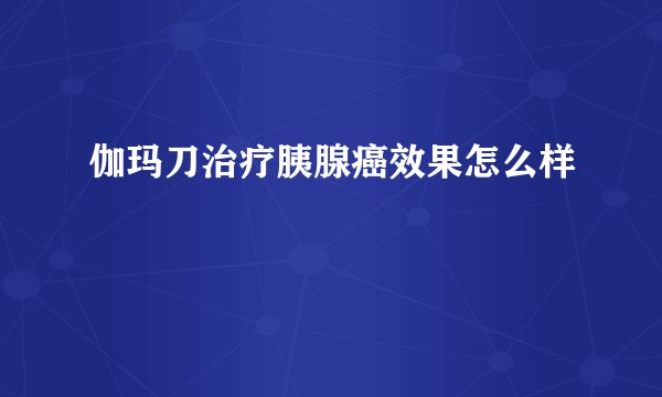 伽玛刀治疗胰腺癌效果怎么样