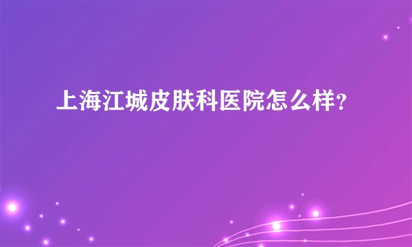 上海江城皮肤科医院怎么样？