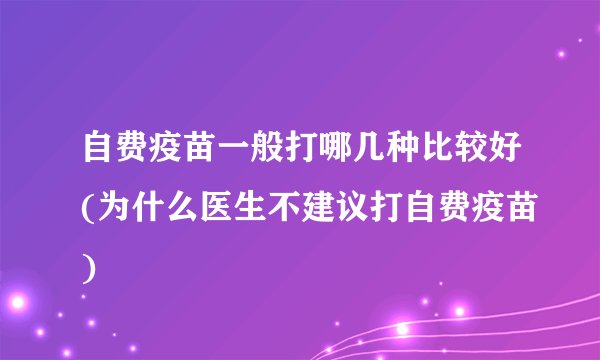 自费疫苗一般打哪几种比较好(为什么医生不建议打自费疫苗)