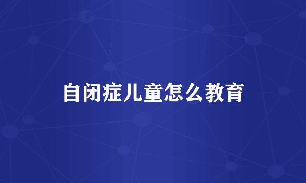 自闭症儿童怎么教育