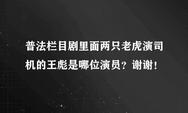 普法栏目剧里面两只老虎演司机的王彪是哪位演员？谢谢！