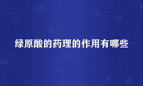 绿原酸的药理的作用有哪些