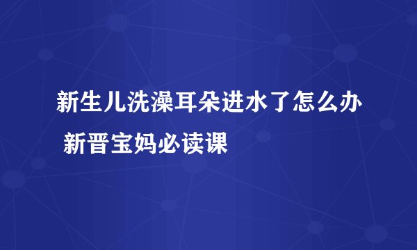 新生儿洗澡耳朵进水了怎么办 新晋宝妈必读课