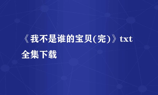 《我不是谁的宝贝(完)》txt全集下载