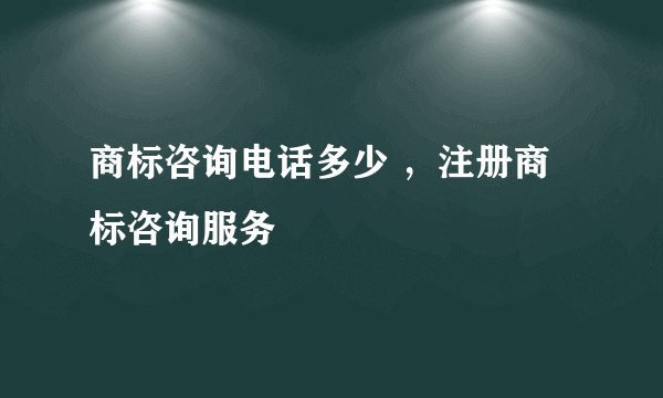 商标咨询电话多少 ，注册商标咨询服务