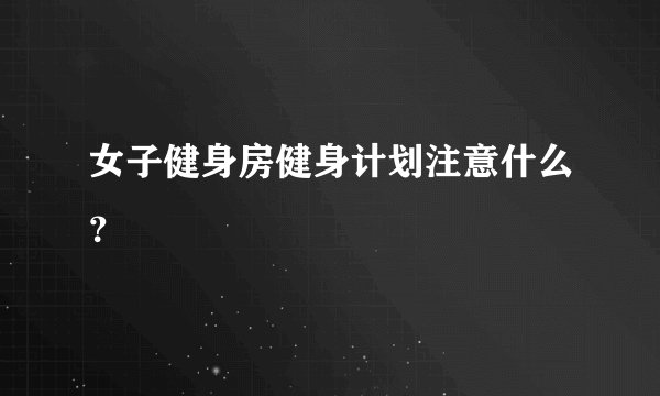 女子健身房健身计划注意什么？