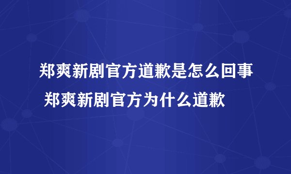 郑爽新剧官方道歉是怎么回事 郑爽新剧官方为什么道歉