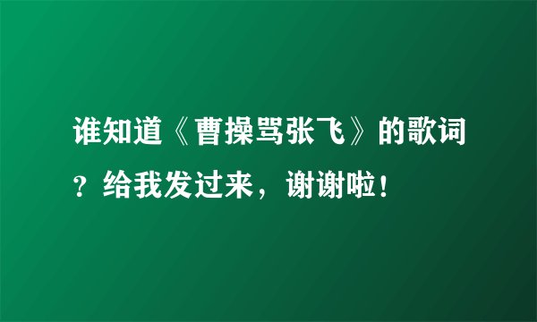 谁知道《曹操骂张飞》的歌词？给我发过来，谢谢啦！