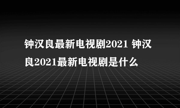 钟汉良最新电视剧2021 钟汉良2021最新电视剧是什么