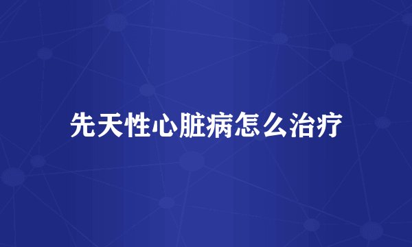 先天性心脏病怎么治疗