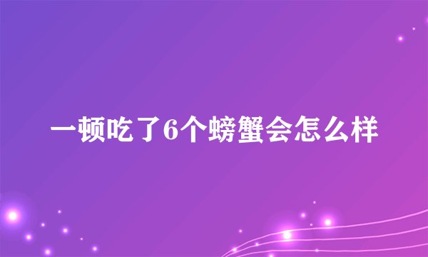 一顿吃了6个螃蟹会怎么样