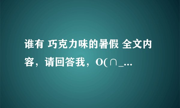 谁有 巧克力味的暑假 全文内容，请回答我，O(∩_∩)O谢谢 选自阳光姐姐小书房