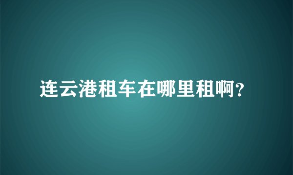 连云港租车在哪里租啊？