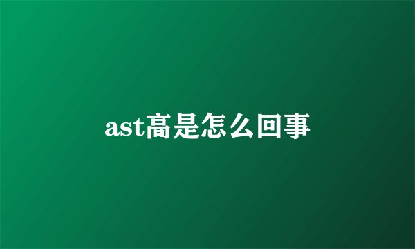 ast高是怎么回事