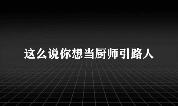 这么说你想当厨师引路人