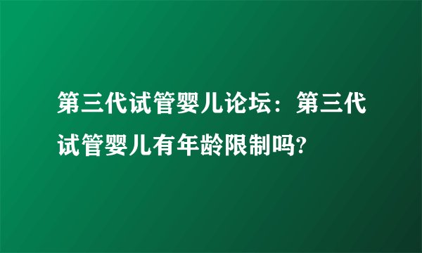 第三代试管婴儿论坛：第三代试管婴儿有年龄限制吗?
