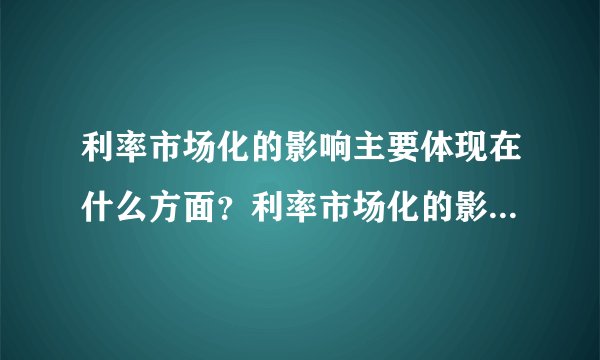 利率市场化的影响主要体现在什么方面？利率市场化的影响将会有多大？