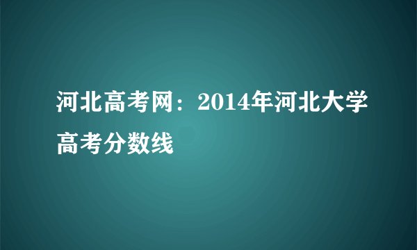 河北高考网：2014年河北大学高考分数线