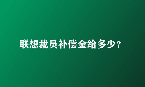 联想裁员补偿金给多少？