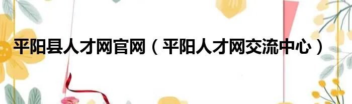 平阳县人才网官网（平阳人才网交流中心）