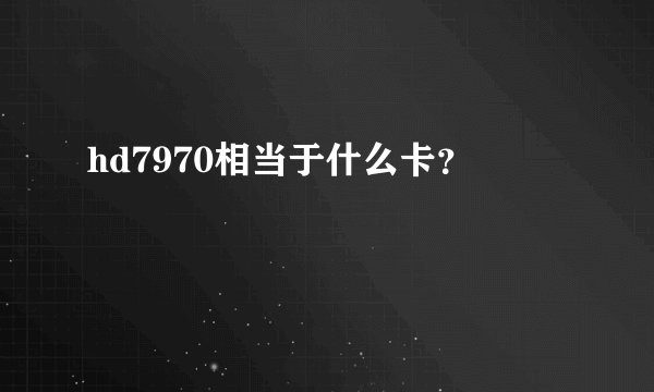 hd7970相当于什么卡？