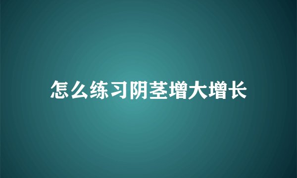 怎么练习阴茎增大增长