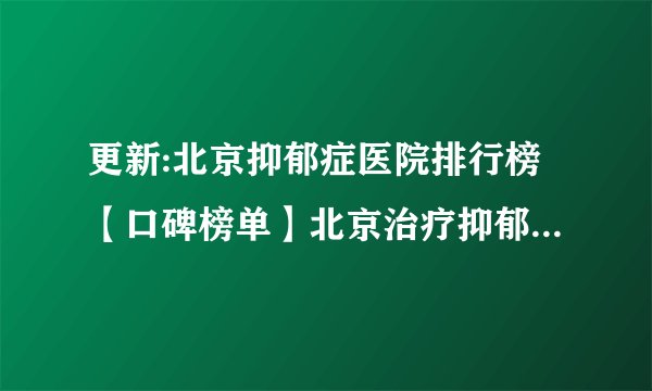 更新:北京抑郁症医院排行榜【口碑榜单】北京治疗抑郁症去哪家医院