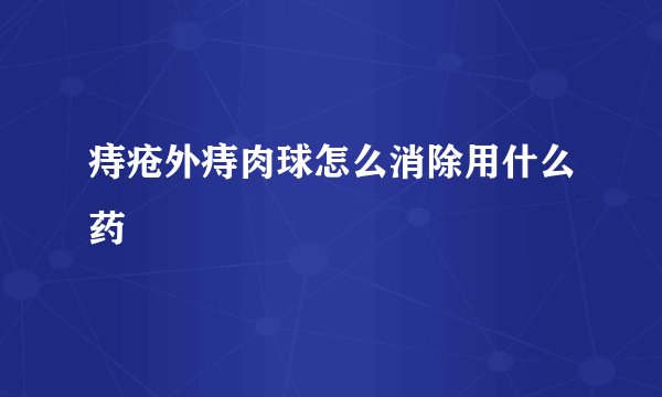 痔疮外痔肉球怎么消除用什么药