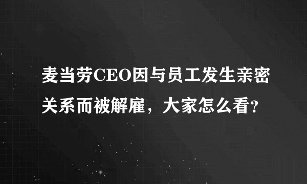 麦当劳CEO因与员工发生亲密关系而被解雇,大家怎么看?
