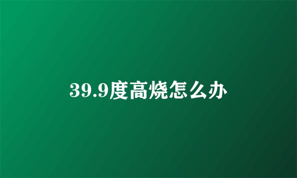39.9度高烧怎么办