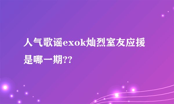 人气歌谣exok灿烈室友应援是哪一期??