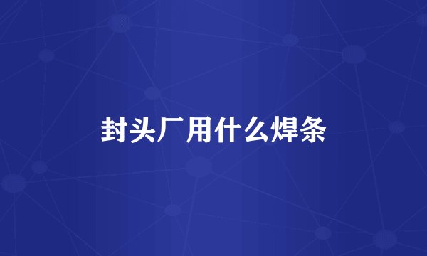 封头厂用什么焊条