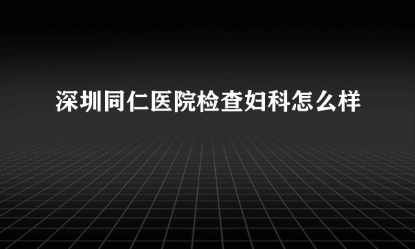 深圳同仁医院检查妇科怎么样