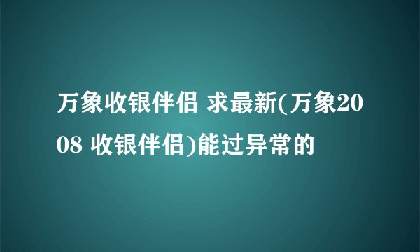 万象收银伴侣 求最新(万象2008 收银伴侣)能过异常的