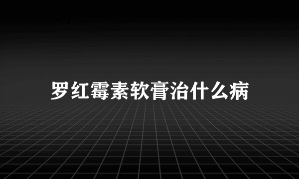 罗红霉素软膏治什么病