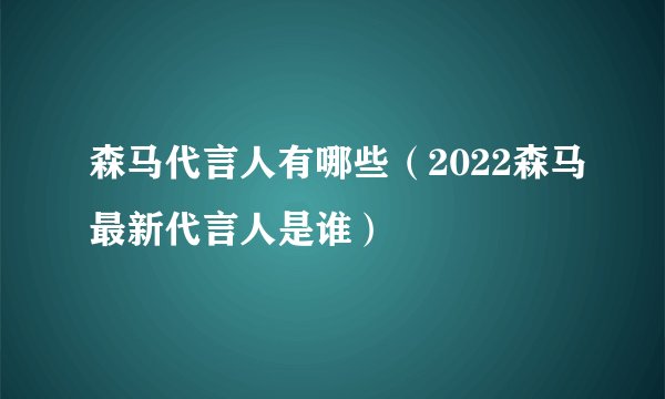 森马代言人有哪些（2022森马最新代言人是谁）