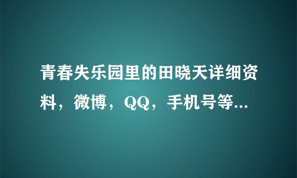 青春失乐园里的田晓天详细资料，微博，QQ，手机号等等等等等等一系列联系方式。拜托了