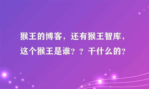 猴王的博客，还有猴王智库，这个猴王是谁？？干什么的？