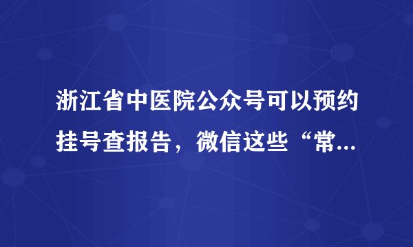 浙江省中医院公众号可以预约挂号查报告，微信这些“常规操作”您会吗？