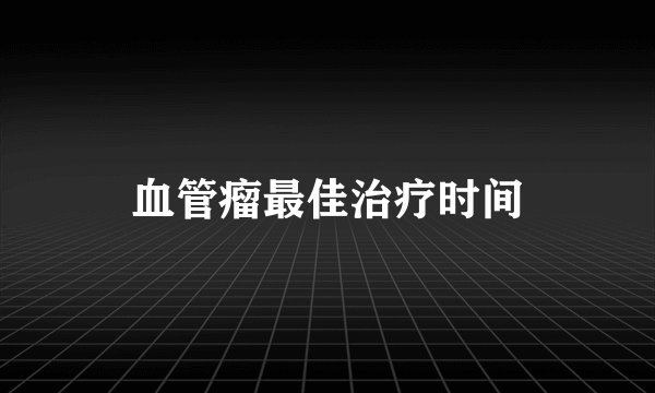 血管瘤最佳治疗时间