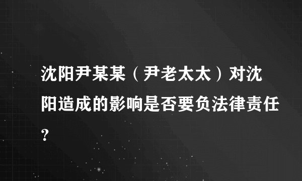 沈阳尹某某（尹老太太）对沈阳造成的影响是否要负法律责任？