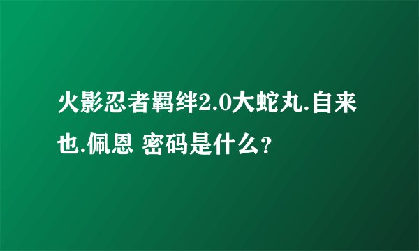 火影忍者羁绊2.0大蛇丸.自来也.佩恩 密码是什么？