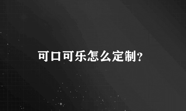 可口可乐怎么定制？