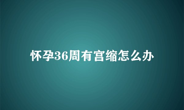 怀孕36周有宫缩怎么办