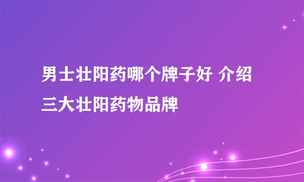 男士壮阳药哪个牌子好 介绍三大壮阳药物品牌