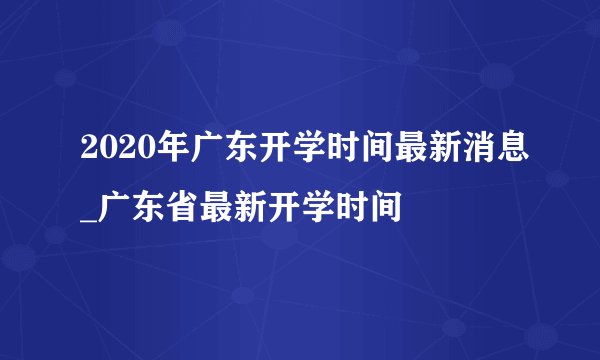 2020年广东开学时间最新消息_广东省最新开学时间