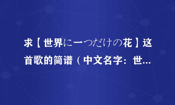 求【世界に一つだけの花】这首歌的简谱（中文名字：世界上唯一的花），记住，是简谱哦，谢谢啦！
